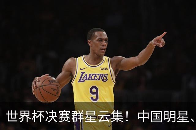 世界杯决赛群星云集！中国明星、海外名流荟萃，中场秀与闭幕式表演亮点满满
