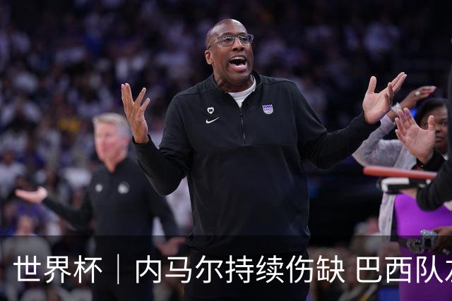 世界杯｜内马尔持续伤缺 巴西队左右为难