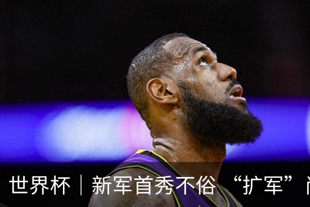 世界杯｜新军首秀不俗 “扩军”尚有看头——小组赛首轮盘点