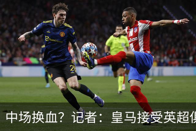 中场换血？记者：皇马接受英超俱乐部对卡马文加和楚阿梅尼的报价