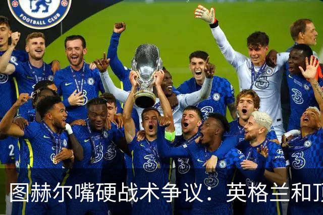 图赫尔嘴硬战术争议：英格兰和顶级球队有差距，不为保守战术后悔