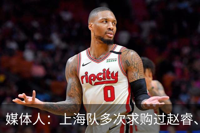 媒体人：上海队多次求购过赵睿、周琦，但溢价太高，无奈放弃
