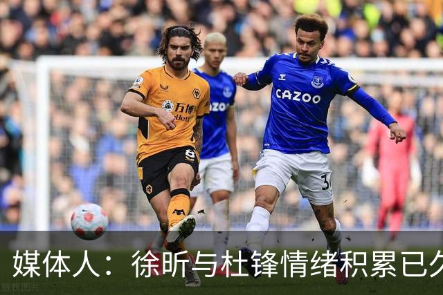 媒体人：徐昕与杜锋情绪积累已久 前者未来很难再真正回到广东队
