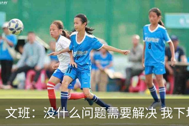 文班：没什么问题需要解决 我下场只需正常发挥即可 所以我不担心