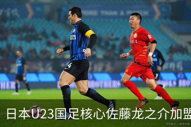 日本U23国足核心佐藤龙之介加盟西甲 亚洲杯曾率队4-0中国队