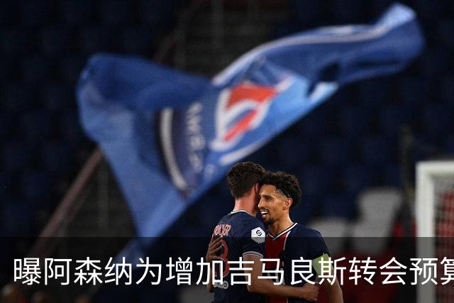 曝阿森纳为增加吉马良斯转会预算 马丁内利等五人或离队