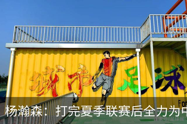杨瀚森：打完夏季联赛后全力为中国男篮争光
