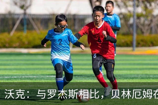 沃克：与罗杰斯相比，贝林厄姆在一些关键节点上可能更胜一筹