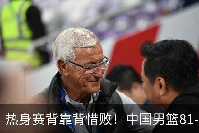 热身赛背靠背惜败！中国男篮81-82遭塞尔维亚FMP准绝杀 末节崩盘错失胜局