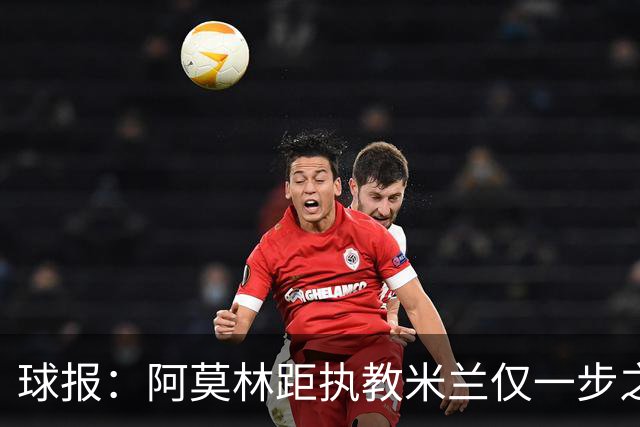 球报：阿莫林距执教米兰仅一步之遥 队史前2任葡籍主帅都很快下课