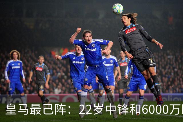 皇马最己阵：22岁中锋和6000万欧21岁中卫，受到穆帅赏识