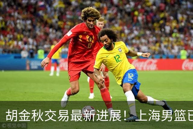胡金秋交易最新进展！上海男篮已与其达成共识，楼明欲整体出售球队