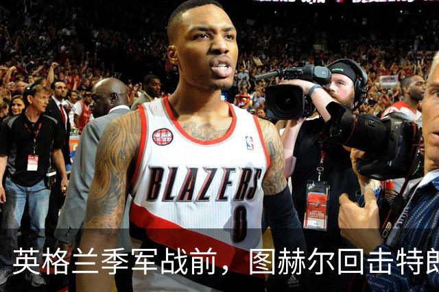 英格兰季军战前，图赫尔回击特朗普批评：不后悔防守策略