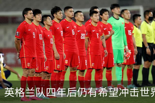 英格兰队四年后仍有希望冲击世界杯冠军，凯恩能否参加是唯一隐忧