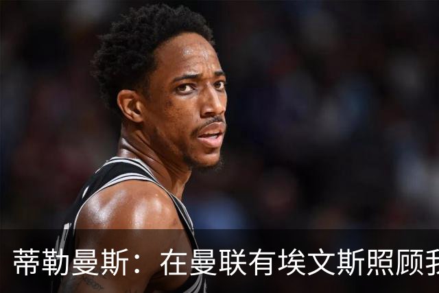 蒂勒曼斯：在曼联有埃文斯照顾我；世界杯赛程过密拖垮了身体