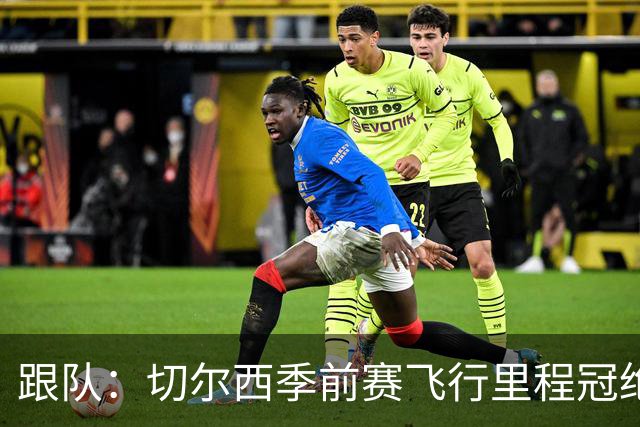 跟队：切尔西季前赛飞行里程冠绝英超；帕尔默展现了迷人的魅力