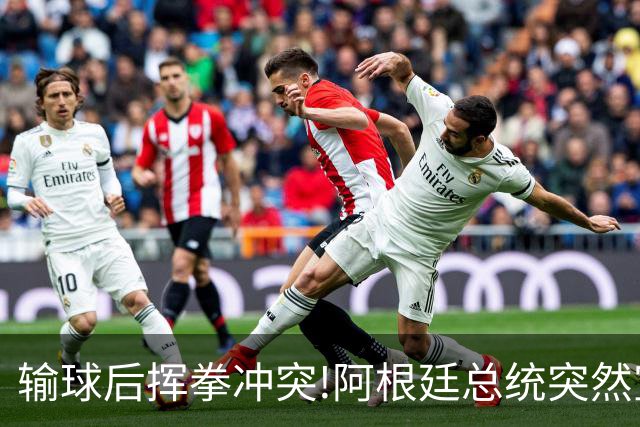 输球后挥拳冲突!阿根廷总统突然宣布:全国放假迎接亚军