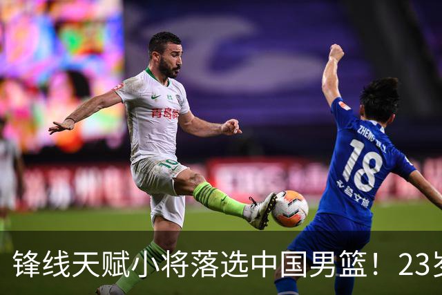 锋线天赋小将落选中国男篮！23岁伤仲永，伤病不断，错失涨球期，或告别国家队！
