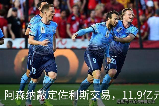 阿森纳敲定佐利斯交易，11.9亿元冲击罗杰斯，同步求购多面手孔萨
