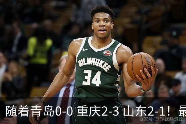 随着青岛0-0 重庆2-3 山东2-1！最新积分榜出炉：保级区乱成粥！