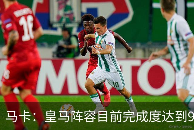 马卡：皇马阵容目前完成度达到95%，若有球员出售不排除新援加盟