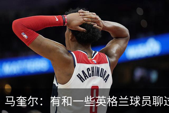 马奎尔：有和一些英格兰球员聊过，我祝愿他们在世界杯一切顺利