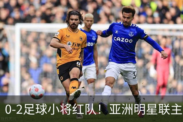 0-2足球小将红队！亚洲明星联主帅毫不客气说出原因，说得很实在