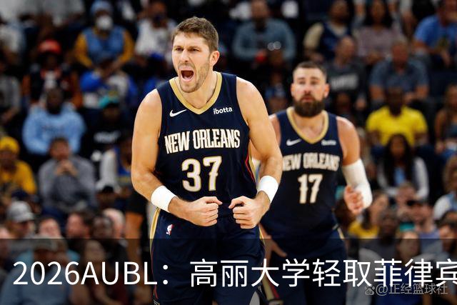 2026AUBL：高丽大学轻取菲律宾大学锁定B组第一 石俊辉14+6+8