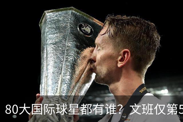 80大国际球星都有谁？文班仅第50 东约SGA没进前3 第1桃李满天下