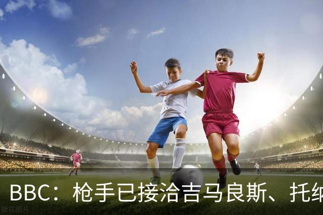 BBC：枪手已接洽吉马良斯、托纳利但尚未报价，只想要1名顶级中场