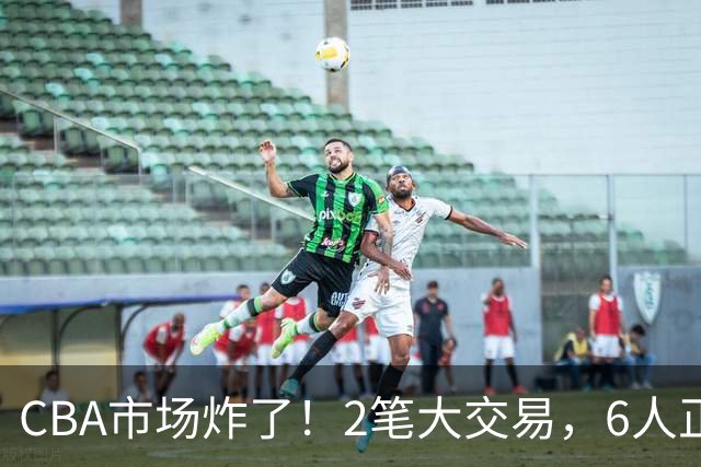 CBA市场炸了！2笔大交易，6人正式上岗，徐杰转会传闻被“打脸”
