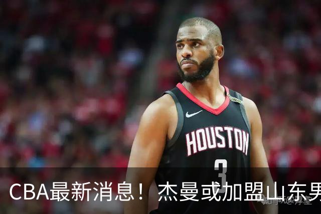 CBA最新消息！杰曼或加盟山东男篮，胡金秋下家二选一