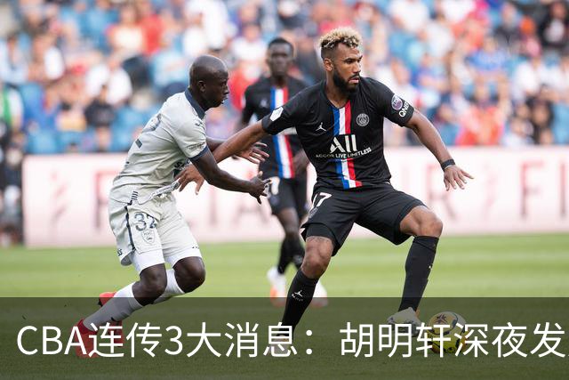 CBA连传3大消息：胡明轩深夜发声，两名小将入选国青，杜锋续约暂缓