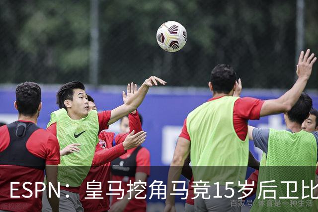 ESPN：皇马挖角马竞15岁后卫比尔萨，近年多位马竞青训转投死敌