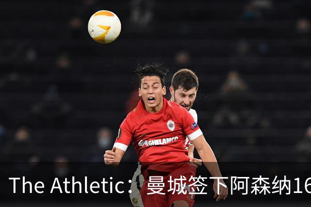 The Athletic：曼城签下阿森纳16岁中场新星，加盟仅一年便转投伊蒂哈德